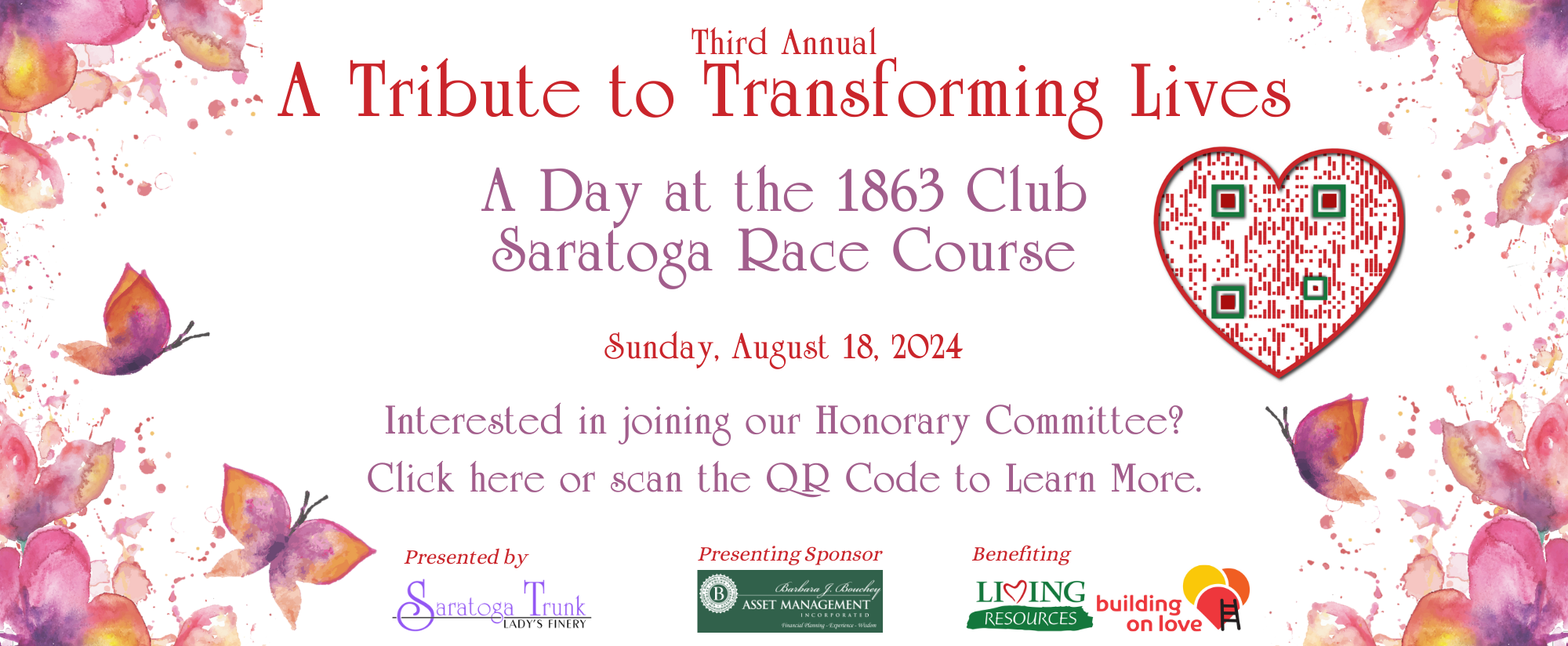 Text reads: Third Annual A Tribute to Transforming Lives. A Day at the 1863 Club. Saratoga Race Course. Sunday, August 18, 2024. Interested in joining our honorary committee? Click here or scan the QR code to learn more. Presented by Saratoga Trunk. Presenting Sponsor: Barbara Bouchey. Benefiting Living Resources and Building on Love