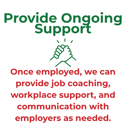 5 at the top of the image in green it reads "provide ongoing support" below that is a graphic in green of two hands in an embrace. below the graphic in red it reads "once employed, we can provide job coaching, workplace support, and communication with employers as needed.
